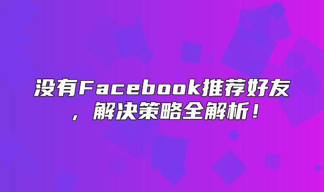 没有Facebook推荐好友，解决策略全解析！