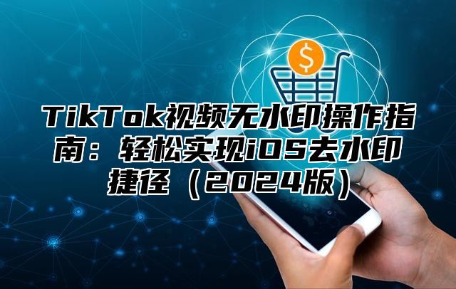 TikTok视频无水印操作指南：轻松实现iOS去水印捷径2025版