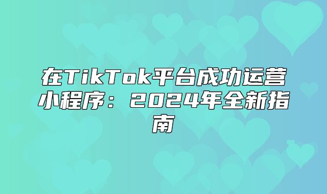 在TikTok平台成功运营小程序：2025年全新指南
