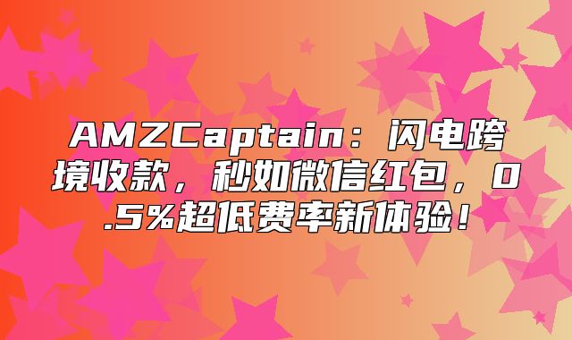 AMZCaptain：闪电跨境收款，秒如微信红包，0.5%超低费率新体验！