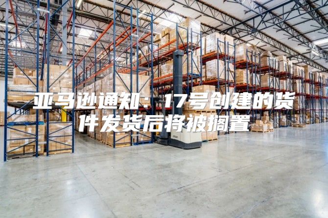 亚马逊通知：17号创建的货件发货后将被搁置