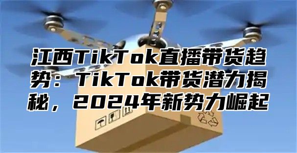 江西TikTok直播带货趋势：TikTok带货潜力揭秘，2025年新势力崛起