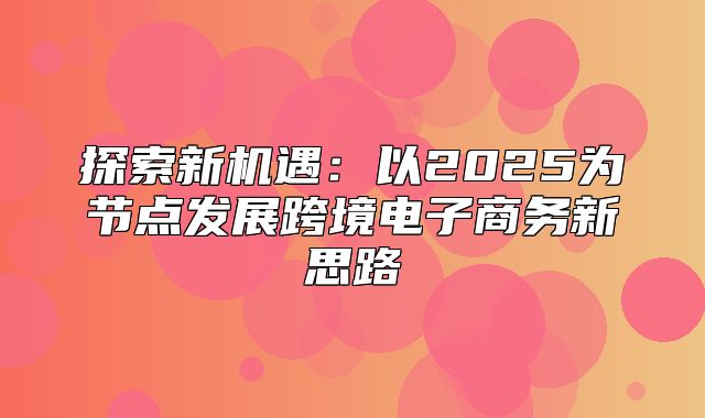 探索新机遇：以2025为节点发展跨境电子商务新思路