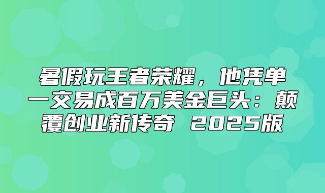 暑假玩王者荣耀，他凭单一交易成百万美金巨头：颠覆创业新传奇 2025版