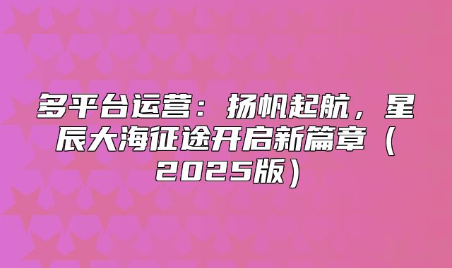 多平台运营：扬帆起航，星辰大海征途开启新篇章2025版