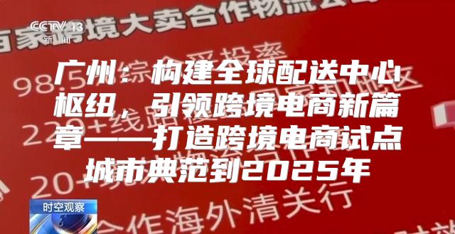 广州：构建全球配送中心枢纽，引领跨境电商新篇章——打造跨境电商试点城市典范到2025年
