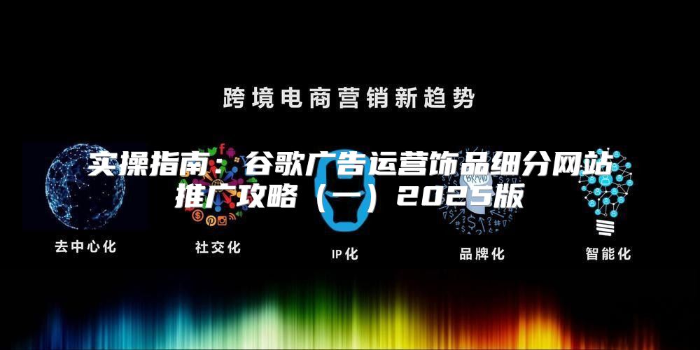 实操指南：谷歌广告运营饰品细分网站推广攻略一2025版