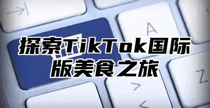 探索TikTok国际版美食之旅