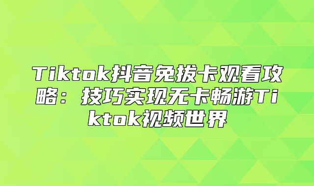 Tiktok抖音免拔卡观看攻略：技巧实现无卡畅游Tiktok视频世界