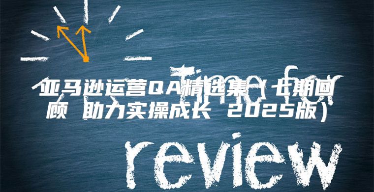 亚马逊运营QA精选集七期回顾 助力实操成长 2025版