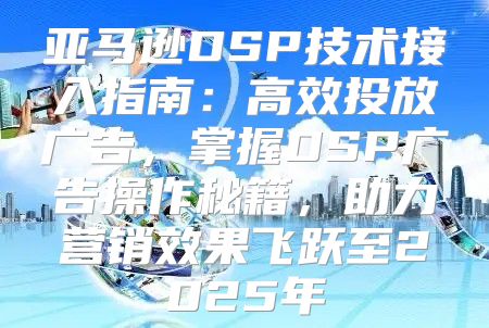 亚马逊DSP技术接入指南：高效投放广告，掌握DSP广告操作秘籍，助力营销效果飞跃至2025年