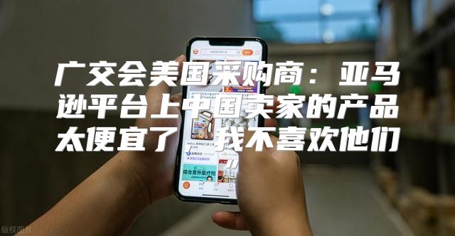 广交会美国采购商：亚马逊平台上中国卖家的产品太便宜了，我不喜欢他们”