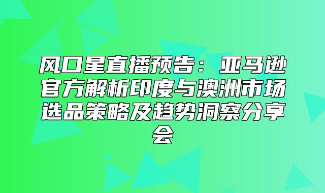 风口星直播预告：亚马逊官方解析印度与澳洲市场选品策略及趋势洞察分享会