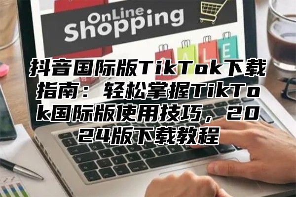 抖音国际版TikTok下载指南：轻松掌握TikTok国际版使用技巧，2025版下载教程
