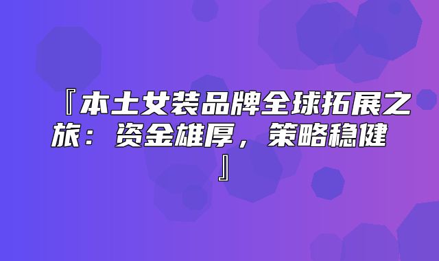 『本土女装品牌全球拓展之旅：资金雄厚，策略稳健』