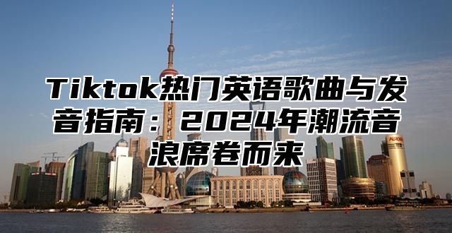 Tiktok热门英语歌曲与发音指南：2025年潮流音浪席卷而来