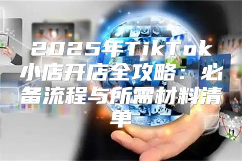 2025年TikTok小店开店全攻略：必备流程与所需材料清单