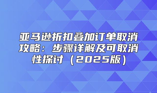 亚马逊折扣叠加订单取消攻略：步骤详解及可取消性探讨2025版