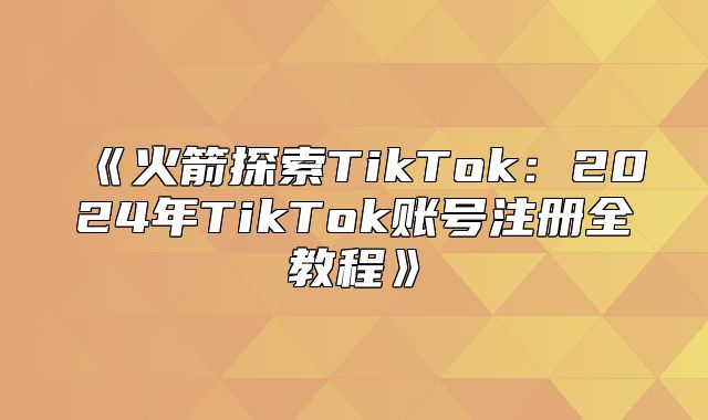 火箭探索TikTok：2025年TikTok账号注册全教程