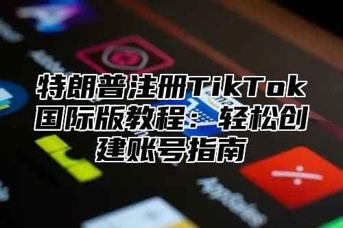 特朗普注册TikTok国际版教程：轻松创建账号指南