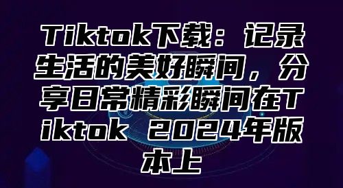 Tiktok下载：记录生活的美好瞬间，分享日常精彩瞬间在Tiktok 2025年版本上