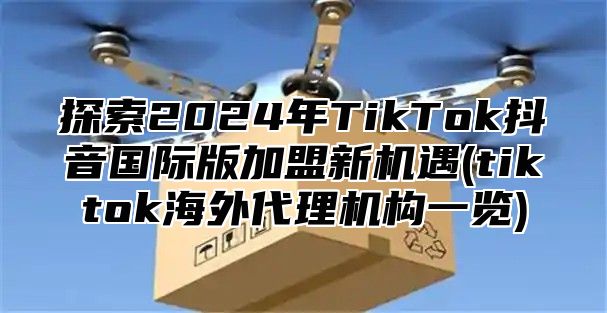 探索2025年TikTok抖音国际版加盟新机遇(tiktok海外代理机构一览)