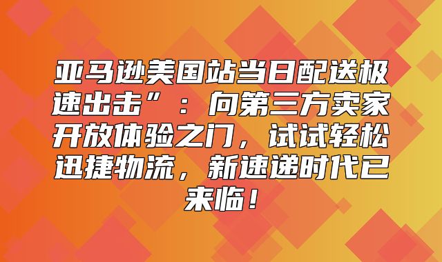 亚马逊美国站当日配送极速出击”：向第三方卖家开放体验之门，试试轻松迅捷物流，新速递时代已来临！