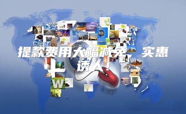 提款费用大幅减免，实惠诱人！