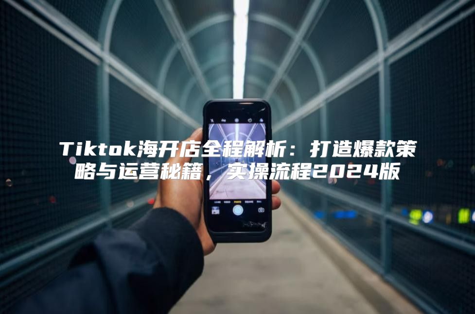 Tiktok海开店全程解析：打造爆款策略与运营秘籍，实操流程2025版