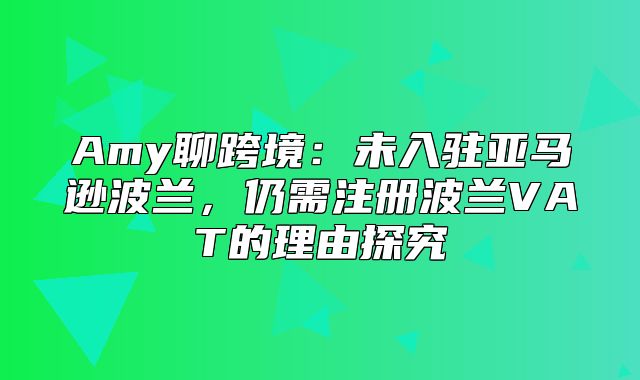Amy聊跨境：未入驻亚马逊波兰，仍需注册波兰VAT的理由探究
