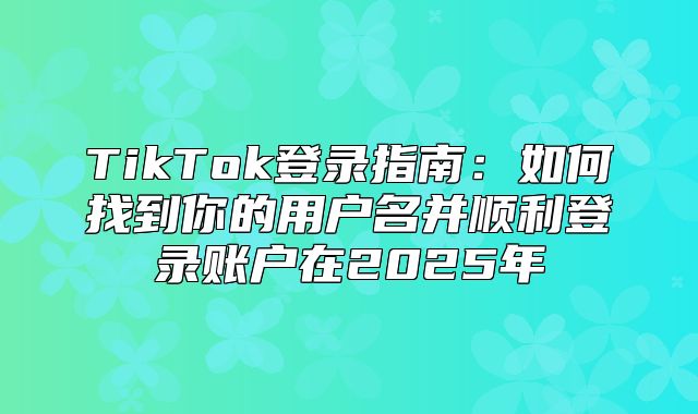 TikTok登录指南：如何找到你的用户名并顺利登录账户在2025年