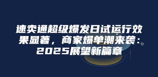 速卖通超级爆发日试运行效果显著，商家爆单潮来袭：2025展望新篇章