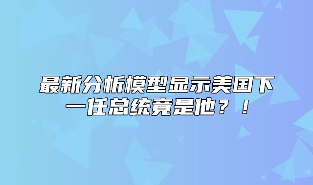 最新分析模型显示美国下一任总统竟是他？！
