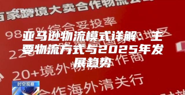 亚马逊物流模式详解：主要物流方式与2025年发展趋势