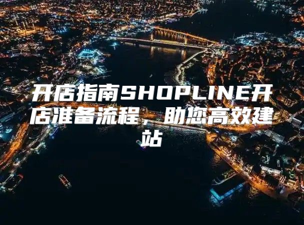 开店指南SHOPLINE开店准备流程，助您高效建站