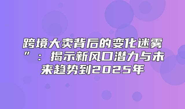 跨境大卖背后的变化迷雾”：揭示新风口潜力与未来趋势到2025年
