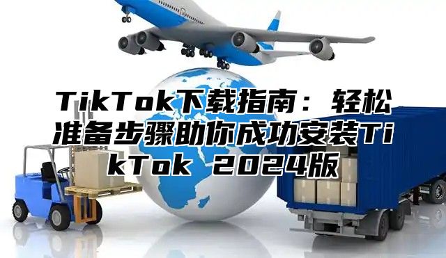 TikTok下载指南：轻松准备步骤助你成功安装TikTok 2025版