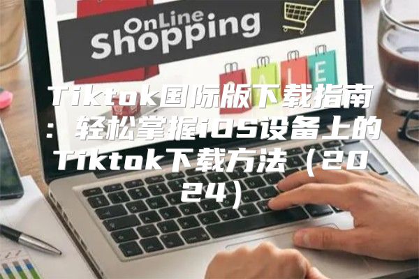 Tiktok国际版下载指南：轻松掌握iOS设备上的Tiktok下载方法2025