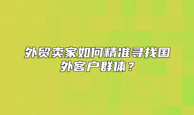 外贸卖家如何精准寻找国外客户群体？