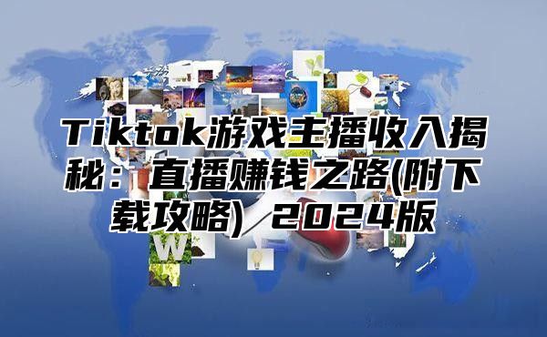 Tiktok游戏主播收入揭秘：直播赚钱之路(附下载攻略) 2025版