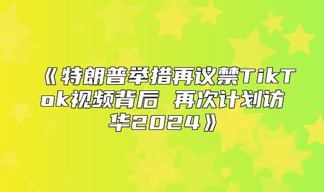 特朗普举措再议禁TikTok视频背后再次计划访华2025