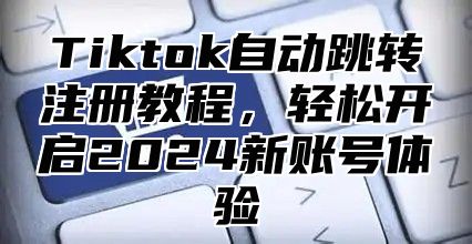 Tiktok自动跳转注册教程，轻松开启2025新账号体验