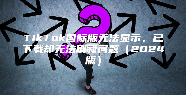 TikTok国际版无法显示，已下载却无法刷新问题2025版