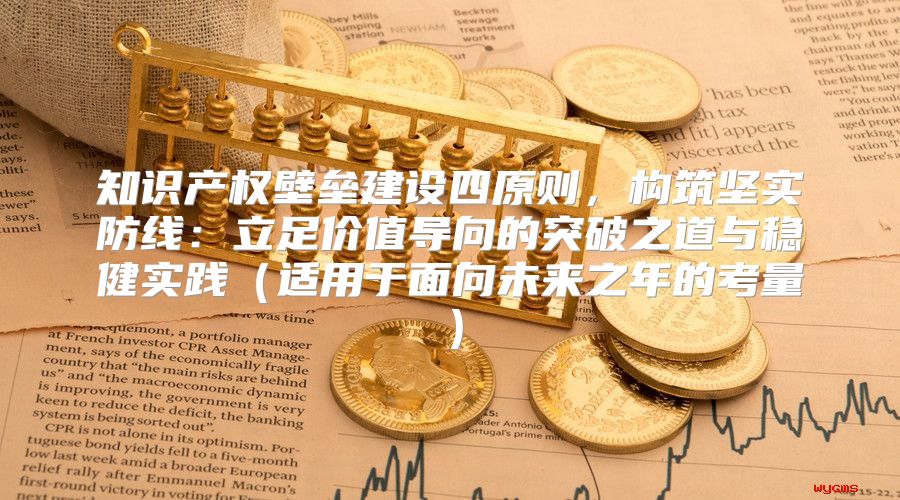 知识产权壁垒建设四原则，构筑坚实防线：立足价值导向的突破之道与稳健实践适用于面向未来之年的考量