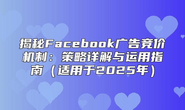 揭秘Facebook广告竞价机制：策略详解与运用指南适用于2025年