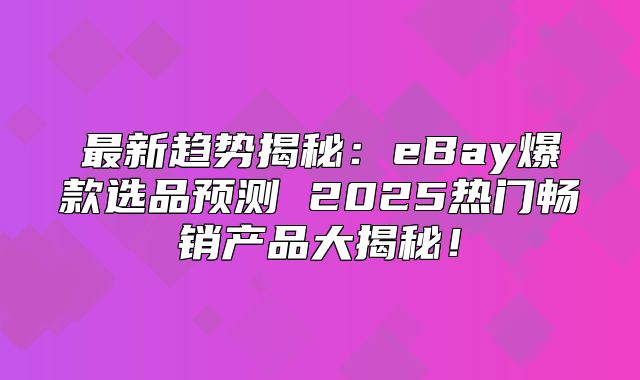 最新趋势揭秘：eBay爆款选品预测 2025热门畅销产品大揭秘！