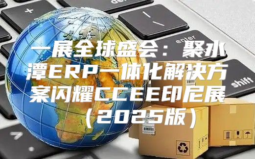 一展全球盛会：聚水潭ERP一体化解决方案闪耀CCEE印尼展2025版