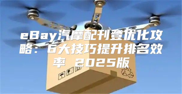 eBay汽摩配刊登优化攻略：6大技巧提升排名效率 2025版