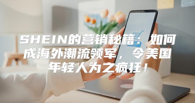 SHEIN的营销秘籍：如何成海外潮流领军，令美国年轻人为之疯狂！