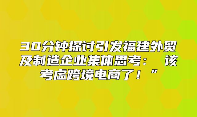 30分钟探讨引发福建外贸及制造企业集体思考： 该考虑跨境电商了！”